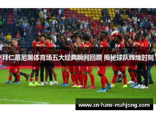 拜仁慕尼黑体育场五大经典瞬间回顾 揭秘球队辉煌时刻