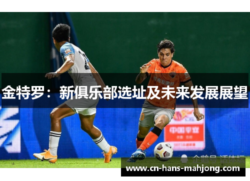 金特罗:新俱乐部选址及未来发展展望 金特罗:新俱乐部选址及未来发展展望