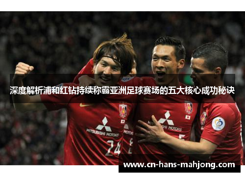 深度解析浦和红钻持续称霸亚洲足球赛场的五大核心成功秘诀