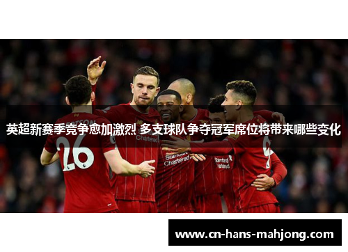 英超新赛季竞争愈加激烈 多支球队争夺冠军席位将带来哪些变化