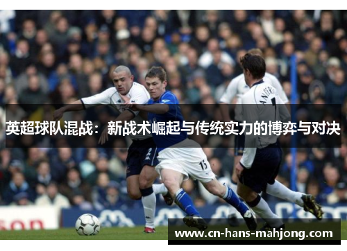 英超球队混战：新战术崛起与传统实力的博弈与对决