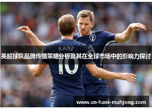 英超球队品牌传播策略分析及其在全球市场中的影响力探讨 英超球队品牌传播策略分析及其在全球市场中的影响力探讨