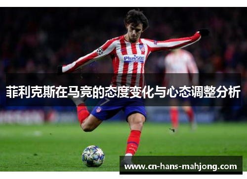 菲利克斯在马竞的态度变化与心态调整分析