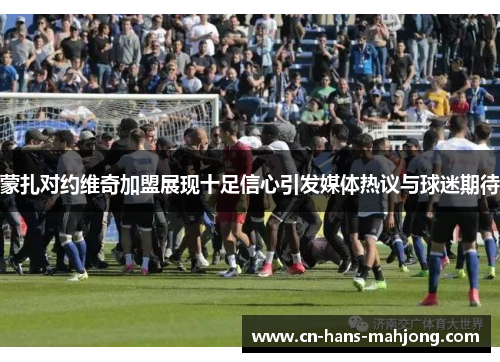 蒙扎对约维奇加盟展现十足信心引发媒体热议与球迷期待