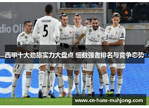 西甲十大劲旅实力大盘点 细数强者排名与竞争态势