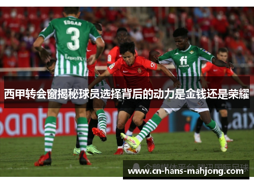 西甲转会窗揭秘球员选择背后的动力是金钱还是荣耀