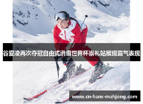 谷爱凌再次夺冠自由式滑雪世界杯崇礼站展现霸气表现