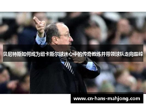 贝尼特斯如何成为纽卡斯尔球迷心中的传奇教练并带领球队走向巅峰