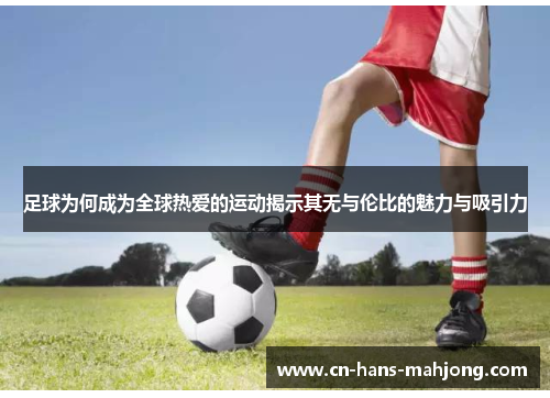 足球为何成为全球热爱的运动揭示其无与伦比的魅力与吸引力