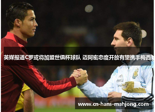 英媒报道C罗或将加盟世俱杯球队 迈阿密态度开放有望携手梅西