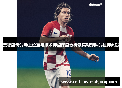 莫德里奇的场上位置与技术特点深度分析及其对球队的独特贡献