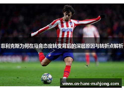 菲利克斯为何在马竞态度转变背后的深层原因与转折点解析