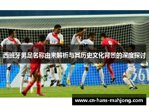 西班牙男足名称由来解析与其历史文化背景的深度探讨