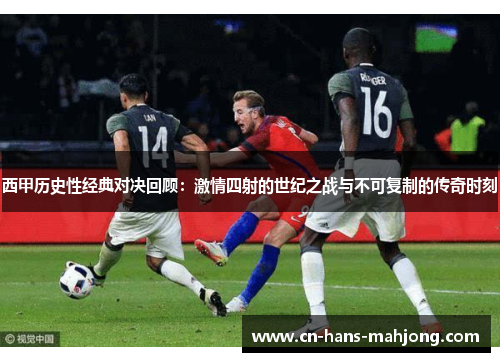 西甲历史性经典对决回顾：激情四射的世纪之战与不可复制的传奇时刻