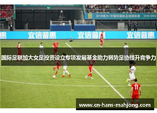 国际足联加大女足投资设立专项发展基金助力弱势足协提升竞争力