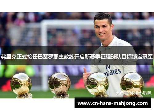 弗里克正式接任巴塞罗那主教练开启新赛季征程球队目标锁定冠军