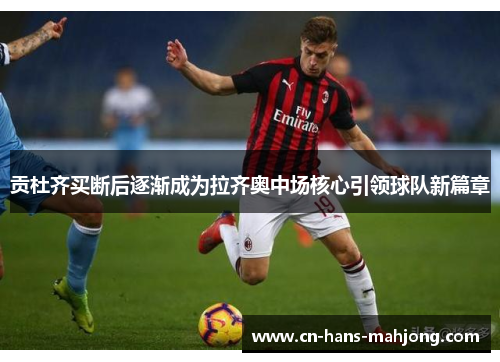 贡杜齐买断后逐渐成为拉齐奥中场核心引领球队新篇章