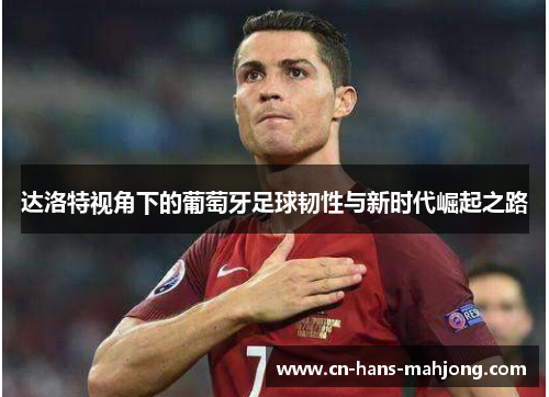 达洛特视角下的葡萄牙足球韧性与新时代崛起之路 达洛特视角下的葡萄牙足球韧性与新时代崛起之路