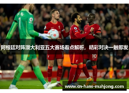 阿根廷对阵澳大利亚五大赛场看点解析，精彩对决一触即发