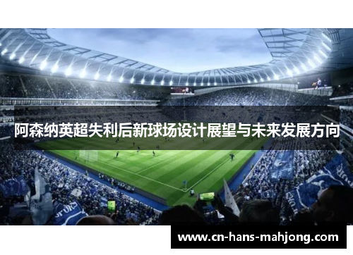 阿森纳英超失利后新球场设计展望与未来发展方向